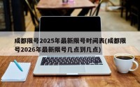成都限号2025年最新限号时间表(成都限号2026年最新限号几点到几点)