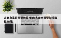 去北京是否需要核酸检测(去北京需要做核酸检测吗)