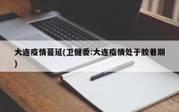 大连疫情蔓延(卫健委:大连疫情处于胶着期)