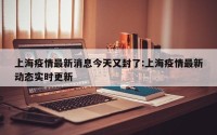 上海疫情最新消息今天又封了:上海疫情最新动态实时更新