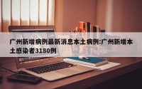 广州新增病例最新消息本土病例:广州新增本土感染者3180例