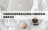 中国新冠状病毒最新消息数据/中国新冠状病毒最新消息