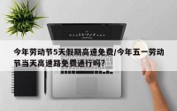 今年劳动节5天假期高速免费/今年五一劳动节当天高速路免费通行吗?