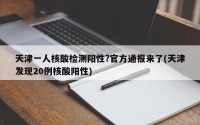 天津一人核酸检测阳性?官方通报来了(天津发现20例核酸阳性)