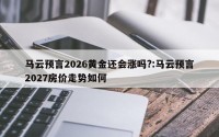 马云预言2026黄金还会涨吗?:马云预言2027房价走势如何