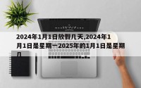 2024年1月1日放假几天,2024年1月1日是星期一2025年的1月1日是星期几