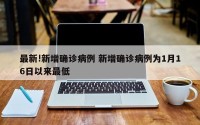 最新!新增确诊病例 新增确诊病例为1月16日以来最低