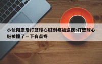 小伙阳康后打篮球心脏刺痛被送医:打篮球心脏被撞了一下有点疼
