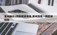 常州确诊1例新冠状病毒,常州发现一例密接阳性