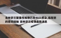 吉林舒兰聚集性疫情已致40人感染,追踪到的密切接触 吉林舒兰疫情最新消息