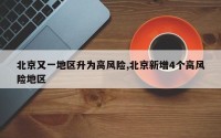 北京又一地区升为高风险,北京新增4个高风险地区