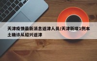 天津疫情最新消息返津人员/天津新增1例本土确诊从绍兴返津