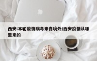 西安:本轮疫情病毒来自境外/西安疫情从哪里来的