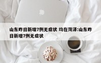 山东昨日新增7例无症状 均在菏泽:山东昨日新增7例无症状