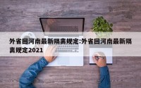 外省回河南最新隔离规定:外省回河南最新隔离规定2021