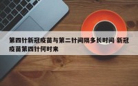 第四针新冠疫苗与第二针间隔多长时间 新冠疫苗第四针何时来
