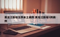 黑龙江新增五例本土病例 黑龙江新增5例病例