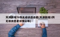 天津新增76例无症状感染者(天津新增1例无症状患者详情公布)