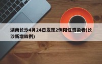 湖南长沙4月24日发现2例阳性感染者(长沙新增四例)