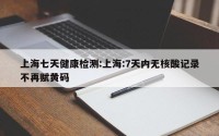 上海七天健康检测:上海:7天内无核酸记录不再赋黄码