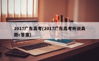 2017广东高考(2017广东高考听说真题c答案)