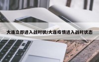 大连立即进入战时状/大连疫情进入战时状态