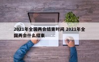 2021年全国两会结束时间 2021年全国两会什么结束