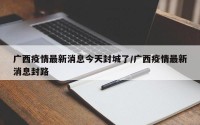 广西疫情最新消息今天封城了/广西疫情最新消息封路