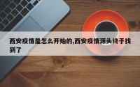 西安疫情是怎么开始的,西安疫情源头终于找到了