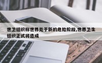 世卫组织称世界处于新的危险阶段,世界卫生组织正式将造成
