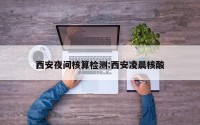西安夜间核算检测:西安凌晨核酸