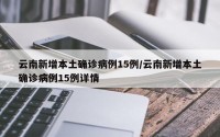 云南新增本土确诊病例15例/云南新增本土确诊病例15例详情