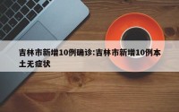 吉林市新增10例确诊:吉林市新增10例本土无症状