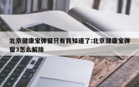 北京健康宝弹窗只有我知道了:北京健康宝弹窗3怎么解除
