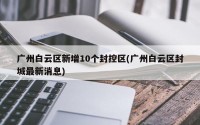 广州白云区新增10个封控区(广州白云区封城最新消息)