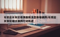 石家庄长安区疫情最新消息新增病例/石家庄长安区确诊病例行动轨迹