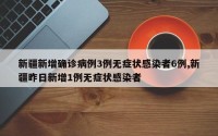 新疆新增确诊病例3例无症状感染者6例,新疆昨日新增1例无症状感染者