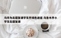 乌市为出疆复课学生开绿色通道 乌鲁木齐小学生出疆复课