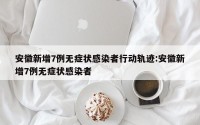 安徽新增7例无症状感染者行动轨迹:安徽新增7例无症状感染者