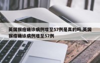 英国猴痘确诊病例增至57例是真的吗,英国猴痘确诊病例增至57例
