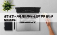 进京返京人员还用隔离吗/进返京不再查验核酸和健康码