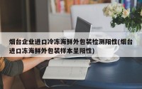 烟台企业进口冷冻海鲜外包装检测阳性(烟台进口冻海鲜外包装样本呈阳性)