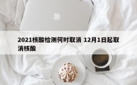 2021核酸检测何时取消 12月1日起取消核酸