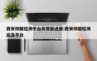 西安核酸检测平台异常新进展:西安核酸检测应急平台