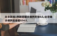 北京新增1例新冠确诊病例密接9人:北京确诊病例密接者654人