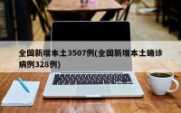 全国新增本土3507例(全国新增本土确诊病例328例)
