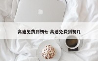 高速免费到初七 高速免费到初几