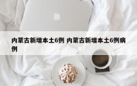 内蒙古新增本土6例 内蒙古新增本土6例病例
